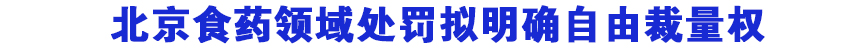 北京食药领域处罚拟明确自由裁量权