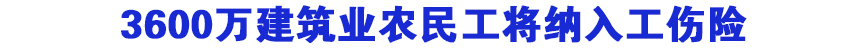 3600万建筑业农民工将纳入工伤险