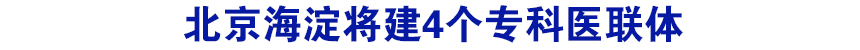 北京海淀将建4个专科医联体