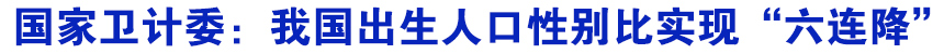 国家卫计委：我国出生人口性别比实现&ldquo;六连降&rdquo;