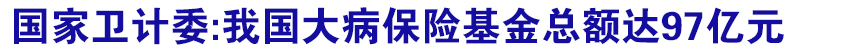 国家卫计委:我国大病保险基金总额达97亿元