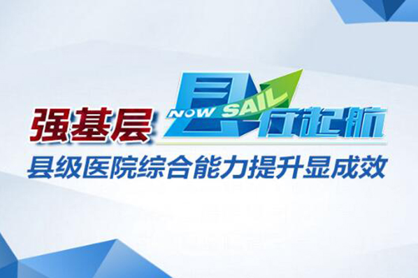 图解：强基层&ldquo;县在起航&rdquo; 县级医院综合能力提升显成效