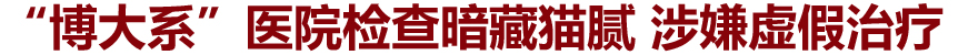 “博大系”医院检查全面造假 涉嫌严重违规