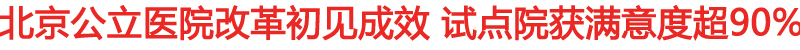 北京公立医院改革初见成效 试点院获满意度超90%