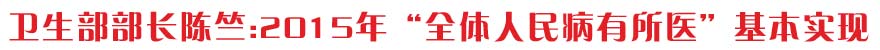 专访卫生部部长陈竺:2015年“全体人民病有所医”基本实现