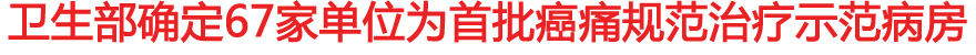 卫生部确定67家单位为首批癌痛规范治疗示范病房