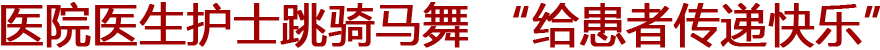 医院医生护士跳骑马舞 称要传递快乐给患者(图)