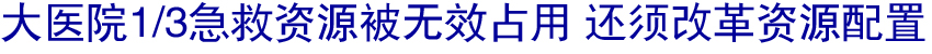 大医院1/3急救资源被无效占用 还须改革资源配置