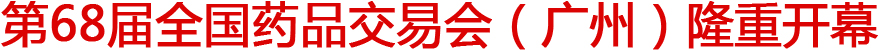 第68届全国药品交易会（广州）即将开幕