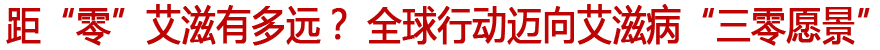 距“零”艾滋有多远？ 全球行动迈向艾滋病“三零愿景”