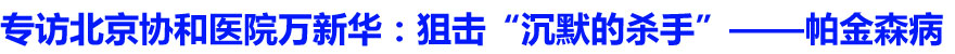 专访北京协和医院万新华：狙击&ldquo;沉默的杀手&rdquo;&mdash;&mdash;帕金森病
