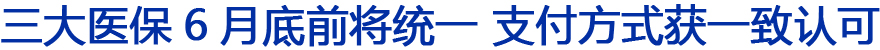 三大医保6月底前将统一 支付方式 获一致认可