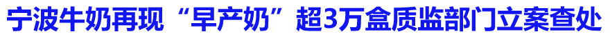 宁波牛奶再现&ldquo;早产奶&rdquo;超3万盒质监部门立案查处
