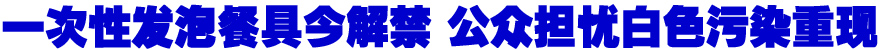 一次性发泡餐具今解禁 公众担忧白色污染重现