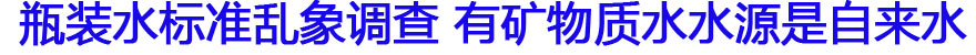 瓶装水标准乱象调查 有矿物质水水源是自来水