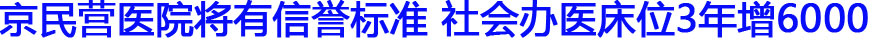 京民营医院将有信誉标准 社会办医床位3年增6000