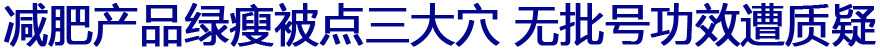 减肥产品绿瘦被点三大穴 产品无批号功效被质疑