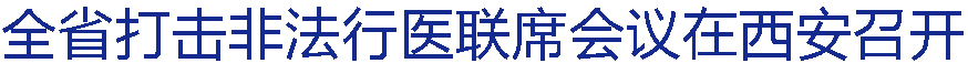 全省打击非法行医联席会议在西安召开