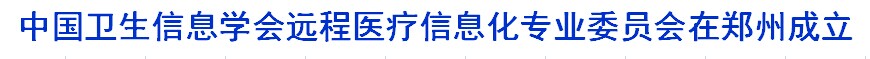 中国卫生信息学会远程医疗信息化专业委员会在郑州成立