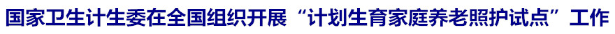 国家卫生计生委在全国组织开展&ldquo;计划生育家庭养老照护试点&rdquo;工作
