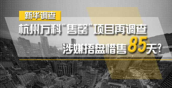 杭州万科&quot售罄&quot项目再调查:涉嫌捂盘惜售85天?