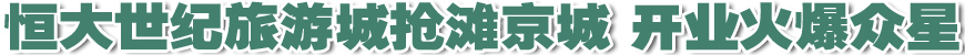 恒大世纪旅游城抢滩京城 开业火爆众星云集