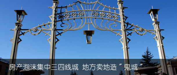 房产泡沫集中三四线城 地方卖地造"鬼城"