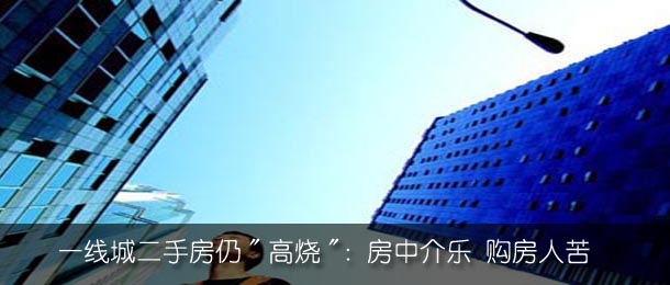 一线城二手房仍"高烧":房中介乐 购房人苦