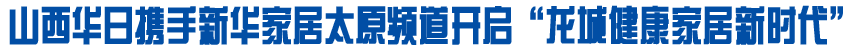 山西华日开启&ldquo;龙城健康家居新时代&rdquo;
