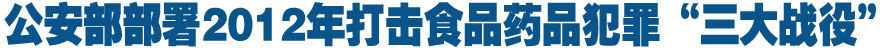 公安部部署2012年打击食品药品犯罪“三大战役”