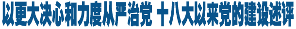 以更大决心和力度从严治党 十八大以来党的建设述评