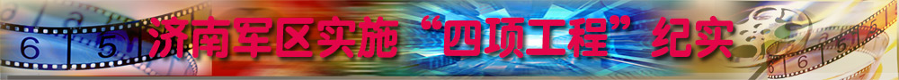 济南军区实施&ldquo;四项工程&rdquo;纪实