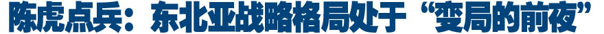 陈虎点兵：东北亚战略格局处于&ldquo;变局的前夜&rdquo;