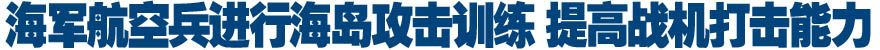 海军航空兵进行海岛攻击训练 提高战机打击能力
