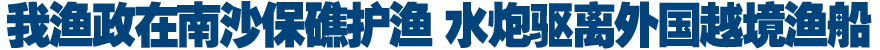 我渔政在南沙保礁护渔 水炮驱离外国越境渔船