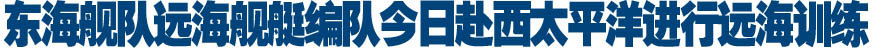 东海舰队远海舰艇编队今日赴西太平洋进行远海训练
