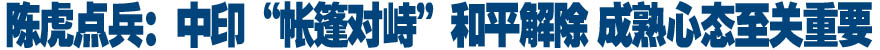 陈虎点兵：中印&ldquo;帐篷对峙&rdquo;和平解除 成熟心态至关重要