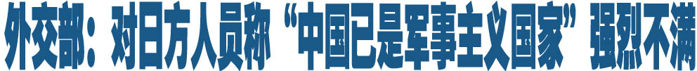 外交部：对日方人员称&ldquo;中国已是军事主义国家&rdquo;强烈不满