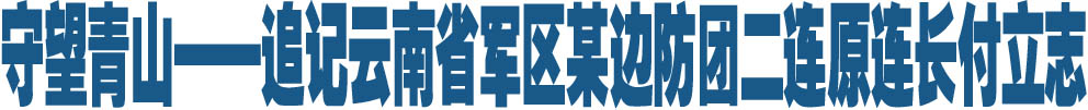 守望青山&mdash;&mdash;追记云南省军区某边防团二连原连长付立志