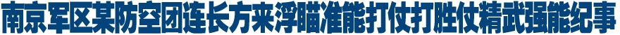 南京军区某防空团连长方来浮瞄准能打仗打胜仗精武强能纪事