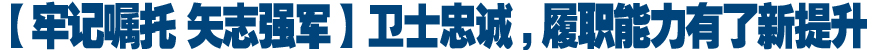 【牢记嘱托 矢志强军】卫士忠诚,履职能力有了新提升