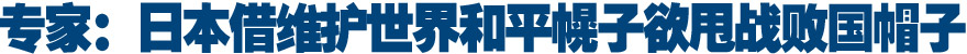 专家：日本借维护世界和平幌子欲甩战败国帽子