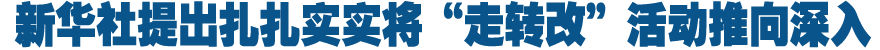新华社提出扎扎实实将“走转改”活动推向深入