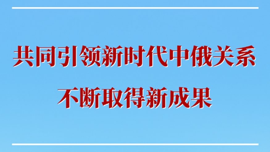 共同引领新时代中俄关系不断取得新成果