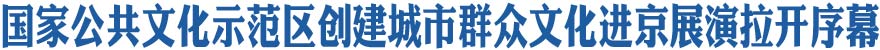 &ldquo;大地情深&rdquo;&mdash;&mdash;国家公共文化示范区创建城市群众文化进京展演拉开序幕