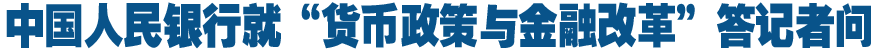 中国人民银行就&ldquo;货币政策与金融改革&rdquo;答记者问
