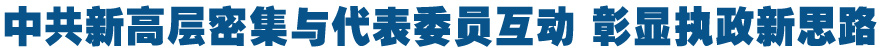 中共新高层密集与代表委员互动 彰显执政新思路