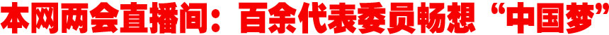 百余代表委员的&ldquo;中国梦&rdquo;&mdash;&mdash;来自新华网两会直播间里的畅想