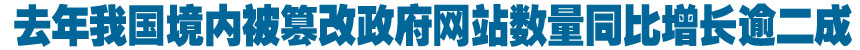 去年我国境内被篡改政府网站数量同比增长逾二成