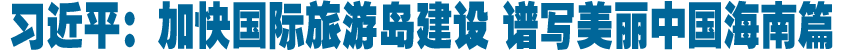 习近平：加快国际旅游岛建设 谱写美丽中国海南篇